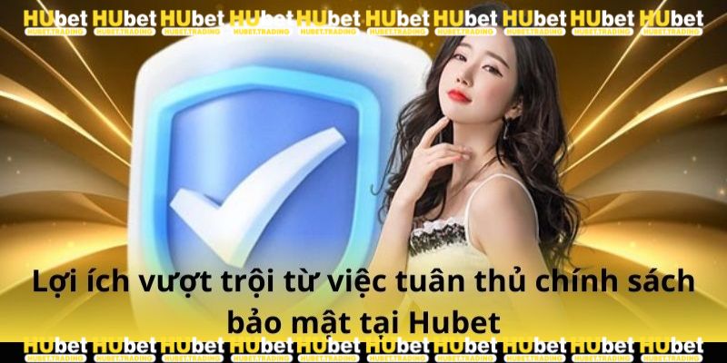 Lợi ích vượt trội từ việc tuân thủ chính sách bảo mật Hubet